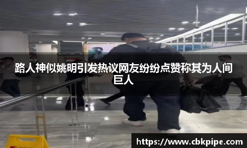 路人神似姚明引发热议网友纷纷点赞称其为人间巨人