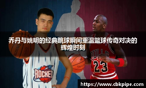 乔丹与姚明的经典跳球瞬间重温篮球传奇对决的辉煌时刻