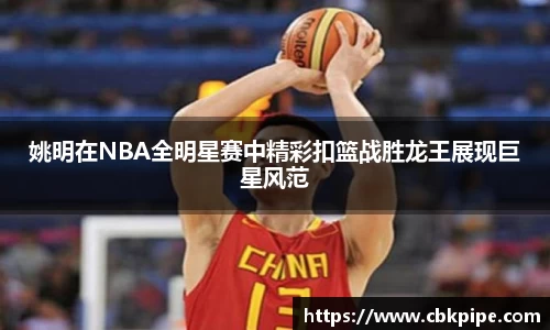 姚明在NBA全明星赛中精彩扣篮战胜龙王展现巨星风范