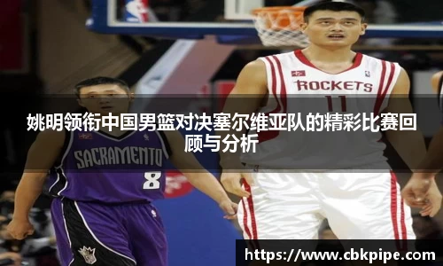姚明领衔中国男篮对决塞尔维亚队的精彩比赛回顾与分析