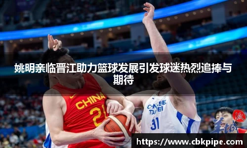 姚明亲临晋江助力篮球发展引发球迷热烈追捧与期待