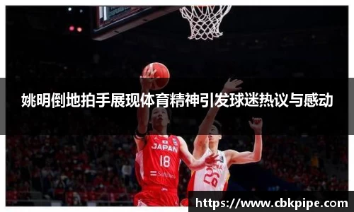 姚明倒地拍手展现体育精神引发球迷热议与感动