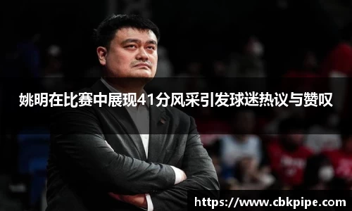 姚明在比赛中展现41分风采引发球迷热议与赞叹