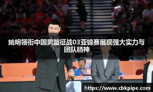 姚明领衔中国男篮征战03亚锦赛展现强大实力与团队精神