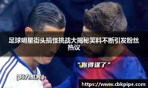 足球明星街头搞怪挑战大揭秘笑料不断引发粉丝热议