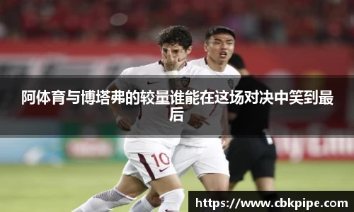 阿体育与博塔弗的较量谁能在这场对决中笑到最后