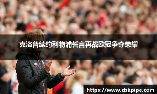 yy易游克洛普续约利物浦誓言再战欧冠争夺荣耀